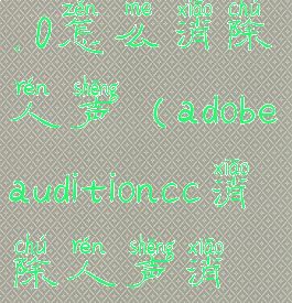 adobeaudition3.0怎么消除人声(adobeauditioncc消除人声消不干净)