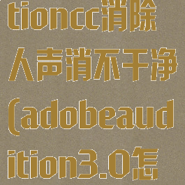 adobeauditioncc消除人声消不干净(adobeaudition3.0怎么消除人声)