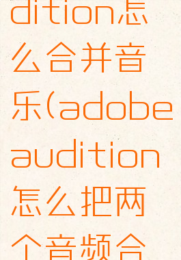 adobeaudition怎么合并音乐(adobeaudition怎么把两个音频合一块教程)