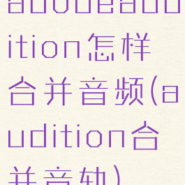 adobeaudition怎样合并音频(audition合并音轨)