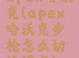 apex哈沃克(apex哈沃克步枪怎么切换模式)