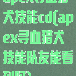 apex寻血猎犬技能cd(apex寻血猎犬技能队友能看到吗)