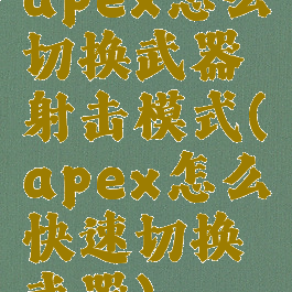 apex怎么切换武器射击模式(apex怎么快速切换武器)