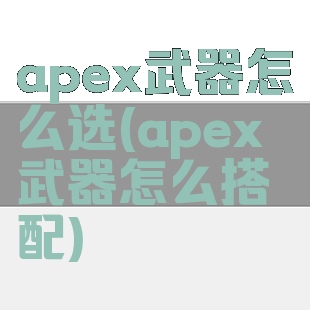 apex武器怎么选(apex武器怎么搭配)