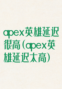 apex英雄延迟很高(apex英雄延迟太高)