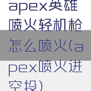 apex英雄喷火轻机枪怎么喷火(apex喷火进空投)