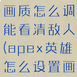 apex英雄画质怎么调能看清敌人(apex英雄怎么设置画面清晰)