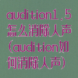 audition1.5怎么消除人声(audition如何消除人声)