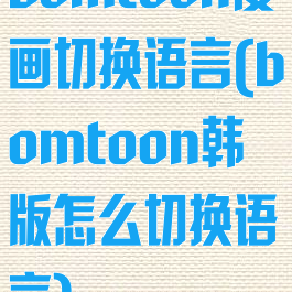 bomtoon漫画切换语言(bomtoon韩版怎么切换语言)