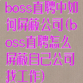 boss直聘中如何屏蔽公司(boss直聘怎么屏蔽自己公司找工作)