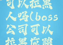 boss直聘可以拉黑人吗(boss公司可以拉黑应聘的人吗)