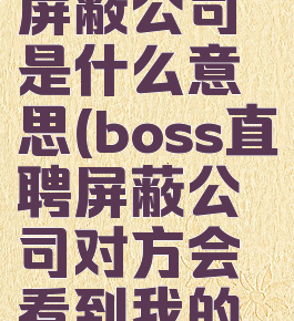 boss直聘屏蔽公司是什么意思(boss直聘屏蔽公司对方会看到我的简历吗)