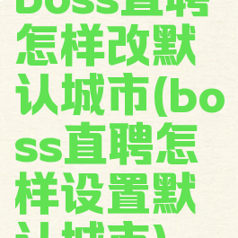 boss直聘怎样改默认城市(boss直聘怎样设置默认城市)