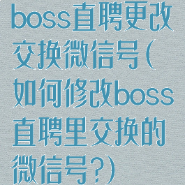 boss直聘更改交换微信号(如何修改boss直聘里交换的微信号?)