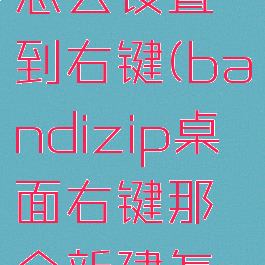 bandizip怎么设置到右键(bandizip桌面右键那个新建怎么取消)