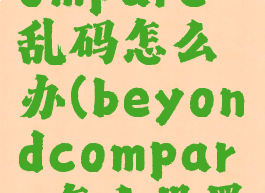 beyondcompare乱码怎么办(beyondcompare怎么设置编码)