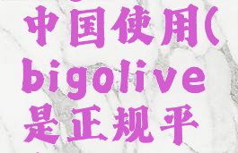 bigolive中国使用(bigolive是正规平台吗)