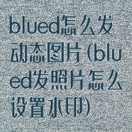 blued怎么发动态图片(blued发照片怎么设置水印)