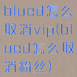 blued怎么取消vip(blued怎么取消粉丝)