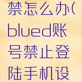 blued手机设备封禁怎么办(blued账号禁止登陆手机设备被锁定如何解封)