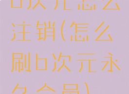 b次元怎么注销(怎么刷b次元永久会员)