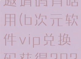 b次元软件邀请码有啥用(b次元软件vip兑换码获得2021)