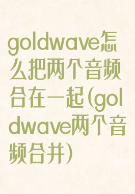 goldwave怎么把两个音频合在一起(goldwave两个音频合并)