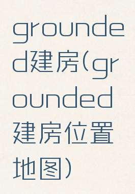 grounded建房(grounded建房位置地图)