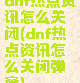 dnf热点资讯怎么关闭(dnf热点资讯怎么关闭弹窗)