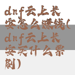 dnf云上长安怎么赚钱(dnf云上长安买什么票刷)