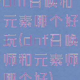 dnf召唤和元素哪个好玩(dnf召唤师和元素师哪个好)