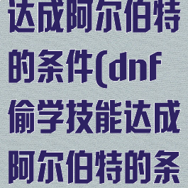 dnf偷学技能达成阿尔伯特的条件(dnf偷学技能达成阿尔伯特的条件)