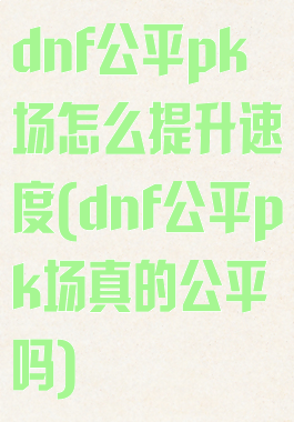 dnf公平pk场怎么提升速度(dnf公平pk场真的公平吗)