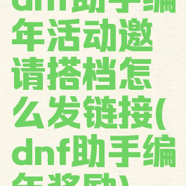 dnf助手编年活动邀请搭档怎么发链接(dnf助手编年奖励)