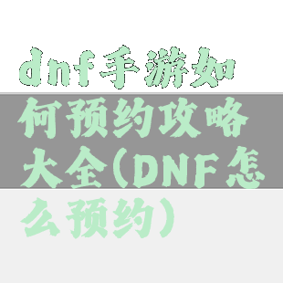 dnf手游如何预约攻略大全(DNF怎么预约)