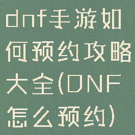 dnf手游如何预约攻略大全(DNF怎么预约)