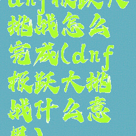 dnf极跃大挑战怎么完成(dnf极跃大挑战什么意思)