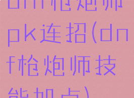 dnf枪炮师pk连招(dnf枪炮师技能加点)