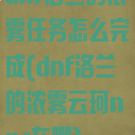 dnf洛兰的浓雾任务怎么完成(dnf洛兰的浓雾云珂npc在哪)