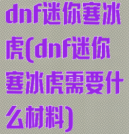 dnf迷你寒冰虎(dnf迷你寒冰虎需要什么材料)