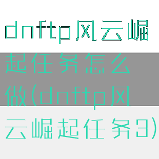 dnftp风云崛起任务怎么做(dnftp风云崛起任务3)