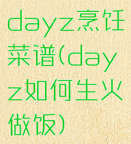 dayz烹饪菜谱(dayz如何生火做饭)