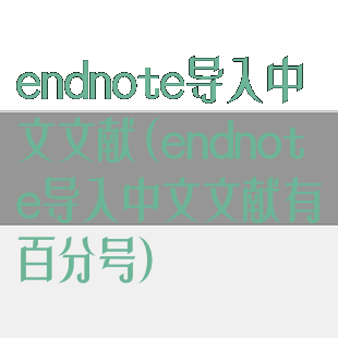 endnote导入中文文献(endnote导入中文文献有百分号)