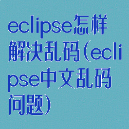 eclipse怎样解决乱码(eclipse中文乱码问题)