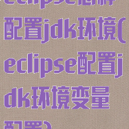 eclipse怎样配置jdk环境(eclipse配置jdk环境变量配置)