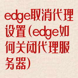 edge取消代理设置(edge如何关闭代理服务器)