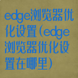 edge浏览器优化设置(edge浏览器优化设置在哪里)