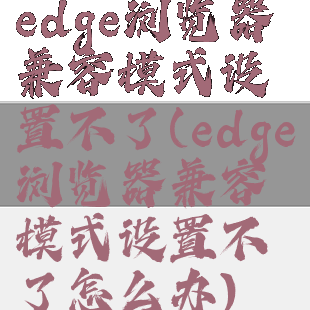 edge浏览器兼容模式设置不了(edge浏览器兼容模式设置不了怎么办)