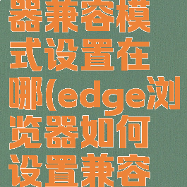 edge浏览器兼容模式设置在哪(edge浏览器如何设置兼容模式)