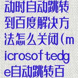 edge浏览器启动时自动跳转到百度解决方法怎么关闭(microsoftedge自动跳转百度)